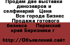 Продам две выставки динозавров и селфинарий › Цена ­ 7 000 000 - Все города Бизнес » Продажа готового бизнеса   . Пермский край,Березники г.